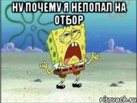 ну почему я непопал на отбор 