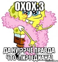 охох:3 да ну!??чё правда что-ли?! (диана)