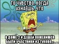 то чувство, когда узнаёшь, что в доме-2 и давай поженимся были участники из гуково...