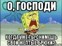 о, господи когда уже ты снимешь свои желтые брюки?