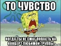 то чувство когда ты не смог попасть на концерт любимой группы