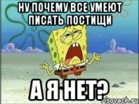 ну почему все умеют писать постищи а я нет?