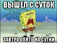 вышел с суток завтра опять на сутки