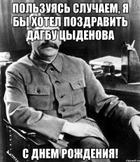 пользуясь случаем, я бы хотел поздравить дагбу цыденова с днем рождения!