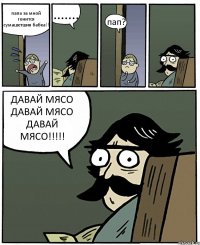 папа за мной гонится сумашетшия бабка!! ....... пап? ДАВАЙ МЯСО ДАВАЙ МЯСО ДАВАЙ МЯСО!!!