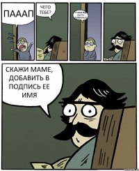 ПАААП ЧЕГО ТЕБЕ? У МЕНЯ ЕЩЕ СЕСТРА ПОЯВИЛАСЬ СКАЖИ МАМЕ, ДОБАВИТЬ В ПОДПИСЬ ЕЕ ИМЯ