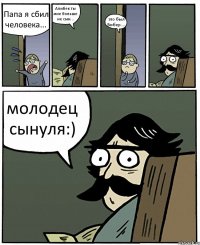 Папа я сбил человека... Алибек ты мне больше не сын... это был Бибер.... молодец сынуля:)