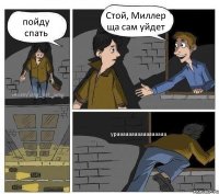 пойду спать Стой, Миллер ща сам уйдет урааааааааааааааааа