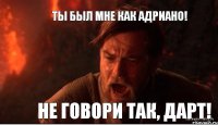 Ты был мне как Адриано! Не говори так, Дарт!