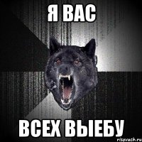 я вас всех выебу