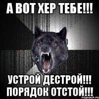 а вот хер тебе!!! устрой дестрой!!! порядок отстой!!!