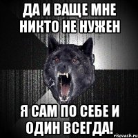 да и ваще мне никто не нужен я сам по себе и один всегда!