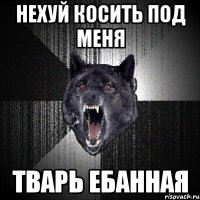 нехуй косить под меня тварь ебанная