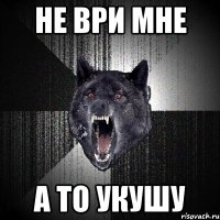 не ври мне а то укушу