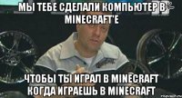 мы тебе сделали компьютер в minecraft'e чтобы ты играл в minecraft когда играешь в minecraft