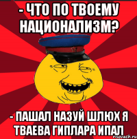 - что по твоему национализм? - пашал назуй шлюх я тваева гиплара ипал