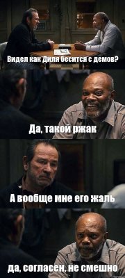 Видел как Диля бесится с демов? Да, такой ржак А вообще мне его жаль да, согласен, не смешно