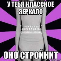 у тебя классное зеркало оно стройнит