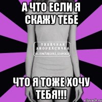 а что если я скажу тебе что я тоже хочу тебя!!!