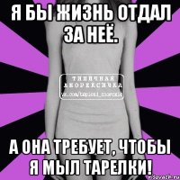 я бы жизнь отдал за неё. а она требует, чтобы я мыл тарелки!