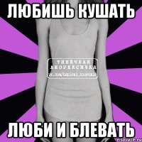 любишь кушать люби и блевать