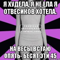 я худела, я не ела я отвесиков хотела. на весы встаю опять- бесят эти 45