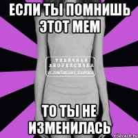 если ты помнишь этот мем то ты не изменилась