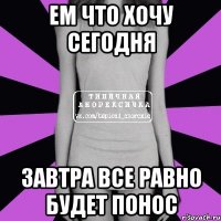 ем что хочу сегодня завтра все равно будет понос