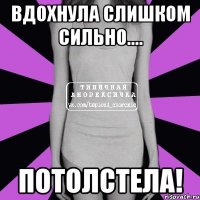 вдохнула слишком сильно.... потолстела!