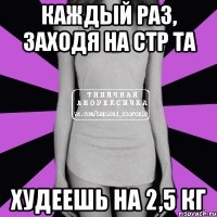 каждый раз, заходя на стр та худеешь на 2,5 кг