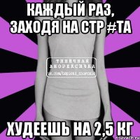 каждый раз, заходя на стр #та худеешь на 2,5 кг