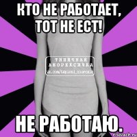 кто не работает, тот не ест! не работаю.