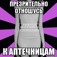 презрительно отношусь к аптечницам