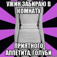 ужин забираю в комнату приятного аппетита, голуби