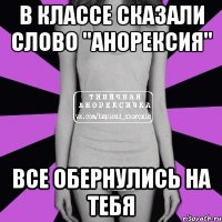 в классе сказали слово "анорексия" все обернулись на тебя