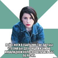  я ей с ноги в ебальник так дал бы что она бы до конца жизни на инвалидной коляске каталась бы по раэну.