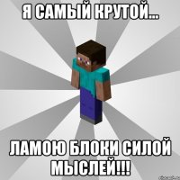 я самый крутой... ламою блоки силой мыслей!!!