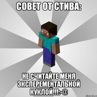 совет от стива: не считайте меня эксперементальной куклой!!!:-@