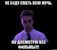 не буду спать всю ночь, но досмотрю все фильмы!!!