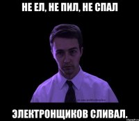 не ел, не пил, не спал электронщиков сливал.