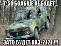 т-50 больше не будет... зато будет ваз-2121 !!!