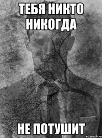 тебя никто никогда не потушит