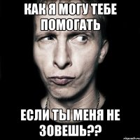 как я могу тебе помогать если ты меня не зовешь??