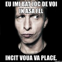 eu imi bat joc de voi in asa fel incit voua va place.