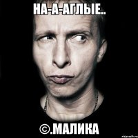 на-а-аглые.. ©.малика