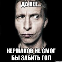 да нее... кержаков не смог бы забить гол