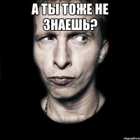 а ты тоже не знаешь? 