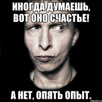 иногда думаешь, вот оно счастье! а нет, опять опыт.