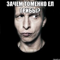 зачем томенко ел грибы? 