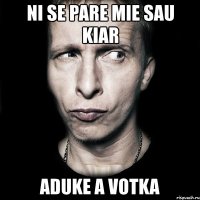 ni se pare mie sau kiar aduke a votka